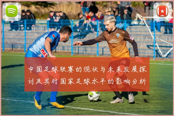 中国足球联赛的现状与未来发展探讨及其对国家足球水平的影响分析
