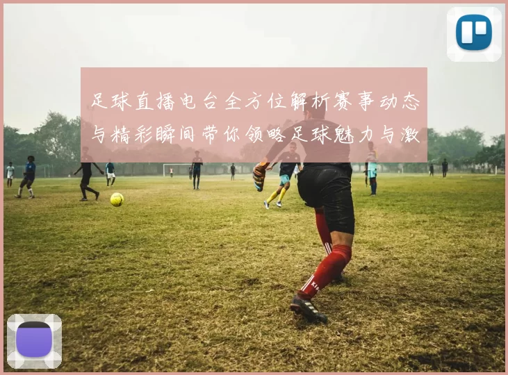 足球直播电台全方位解析赛事动态与精彩瞬间带你领略足球魅力与激情