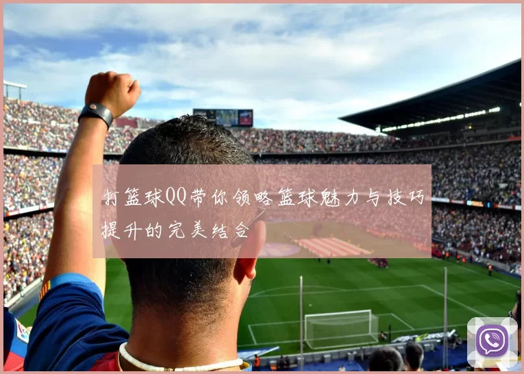 打篮球QQ带你领略篮球魅力与技巧提升的完美结合