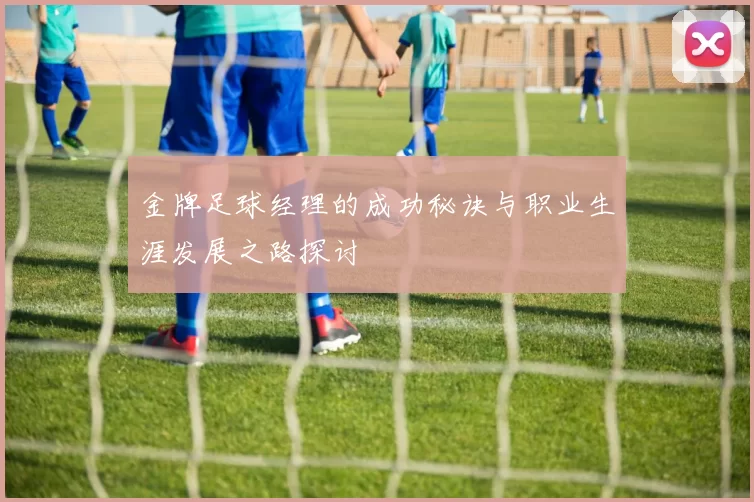 金牌足球经理的成功秘诀与职业生涯发展之路探讨