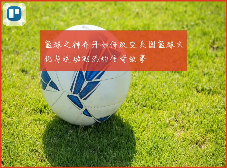 篮球之神乔丹如何改变美国篮球文化与运动潮流的传奇故事