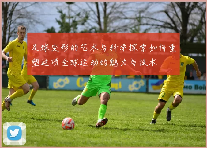 足球变形的艺术与科学探索如何重塑这项全球运动的魅力与技术