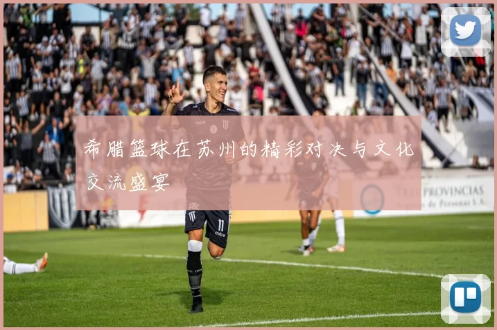 希腊篮球在苏州的精彩对决与文化交流盛宴