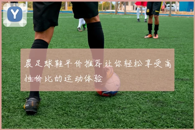 晨足球鞋平价推荐让你轻松享受高性价比的运动体验