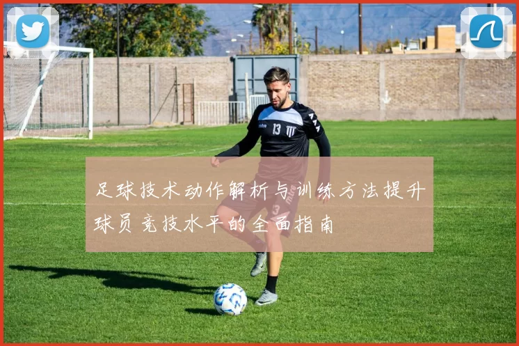 足球技术动作解析与训练方法提升球员竞技水平的全面指南
