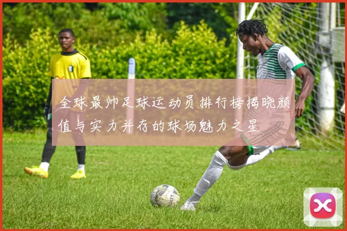 全球最帅足球运动员排行榜揭晓颜值与实力并存的球场魅力之星