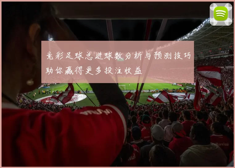 竞彩足球总进球数分析与预测技巧助你赢得更多投注收益