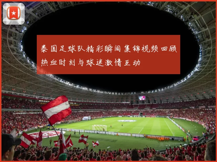 泰国足球队精彩瞬间集锦视频回顾热血时刻与球迷激情互动